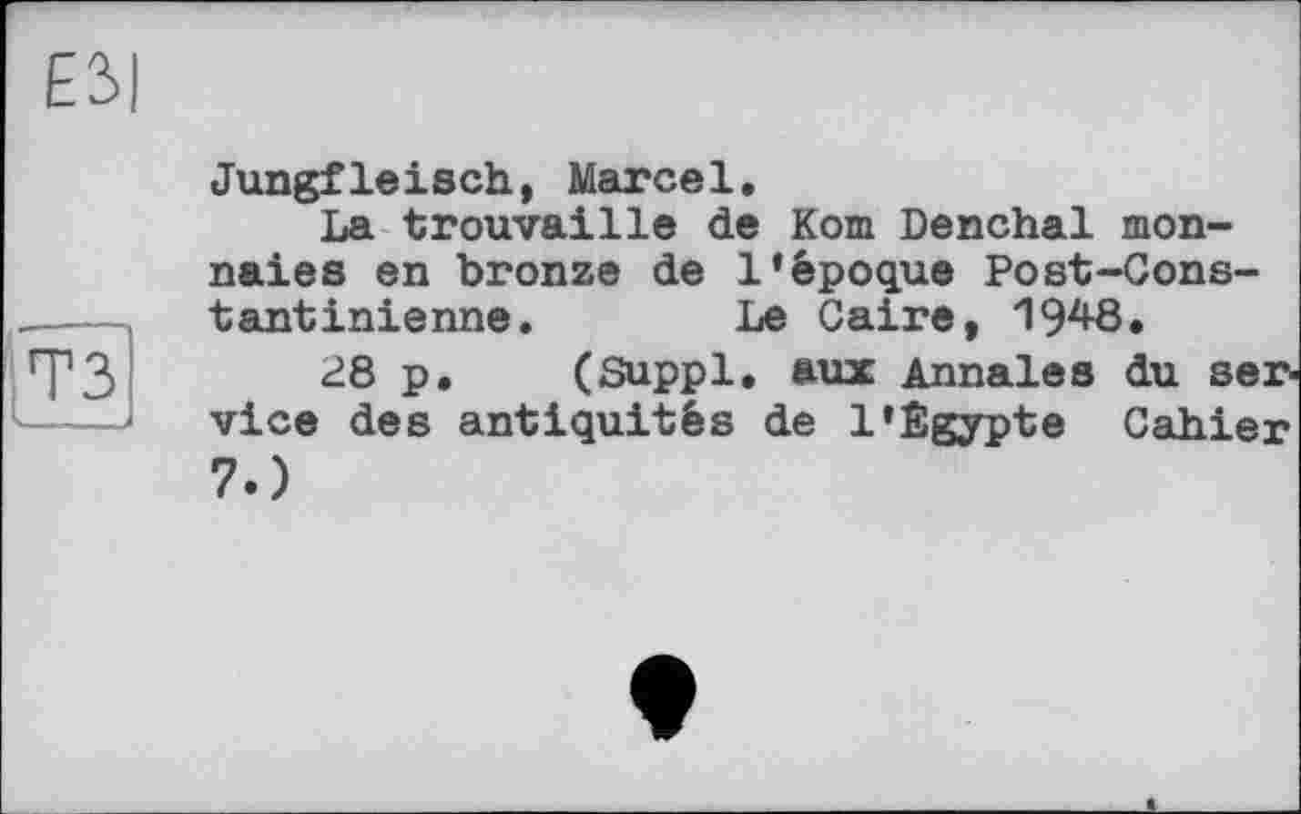 ﻿Е2>|
Jungfleisch, Marcel.
La trouvaille de Kom Denchal monnaies en bronze de l’époque Post-Constant inienne.	Le Caire, 1948.
28 p. (Suppl, aux Annales du ser vice des antiquités de 1’Égypte Cahier